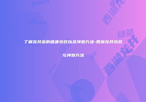 了解龙井茶的健康功效以及冲泡方法-西湖龙井功效与冲泡方法