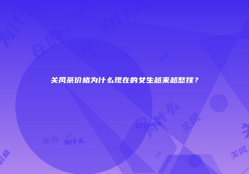 关风茶价格为什么现在的女生越来越愁嫁？