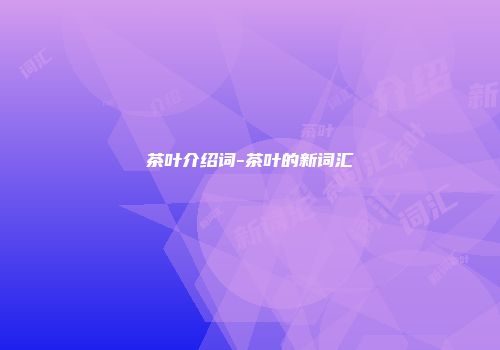 茶叶介绍词-茶叶的新词汇