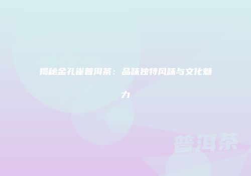 揭秘金孔雀普洱茶：品味独特风味与文化魅力