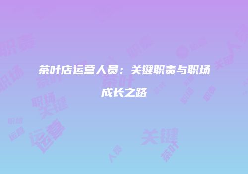 茶叶店运营人员：关键职责与职场成长之路