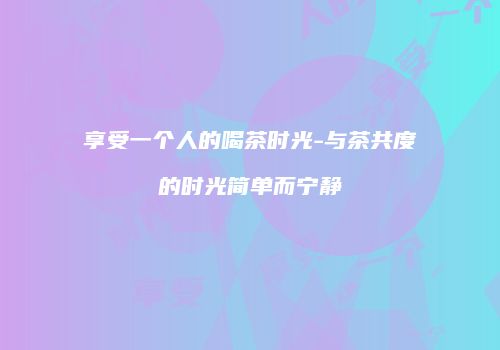 享受一个人的喝茶时光-与茶共度的时光简单而宁静