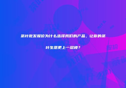 茶叶批发报价为什么选择我们的产品，让你的茶叶生意更上一层楼？