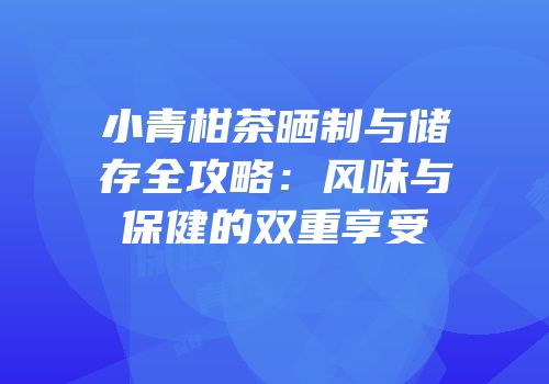 小青柑茶晒制与储存全攻略：风味与保健的双重享受