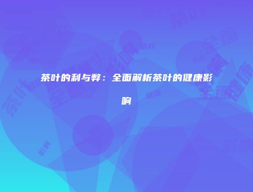 茶叶的利与弊：全面解析茶叶的健康影响