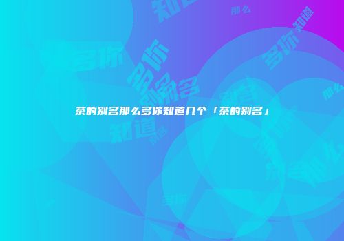 茶的别名那么多你知道几个「茶的别名」