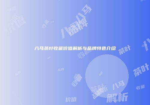 八马茶叶收藏价值解析与品牌特色介绍
