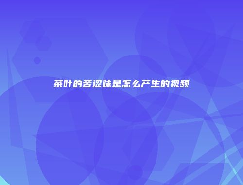 茶叶的苦涩味是怎么产生的视频
