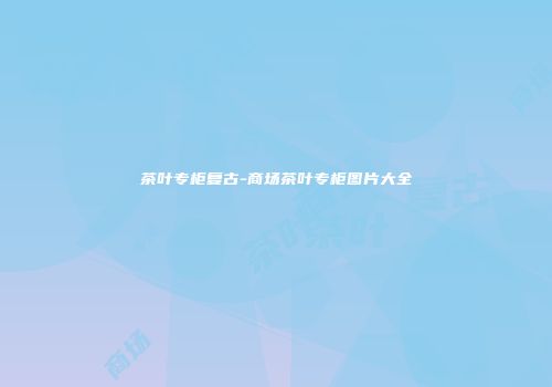 茶叶专柜复古-商场茶叶专柜图片大全