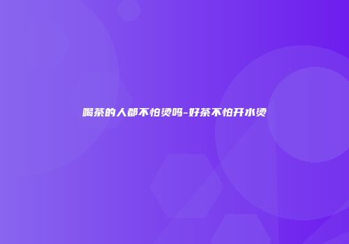 喝茶的人都不怕烫吗-好茶不怕开水烫