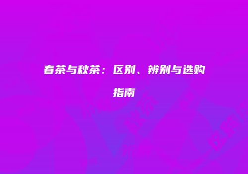 春茶与秋茶：区别、辨别与选购指南
