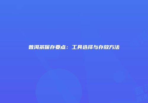 普洱茶保存要点：工具选择与存放方法
