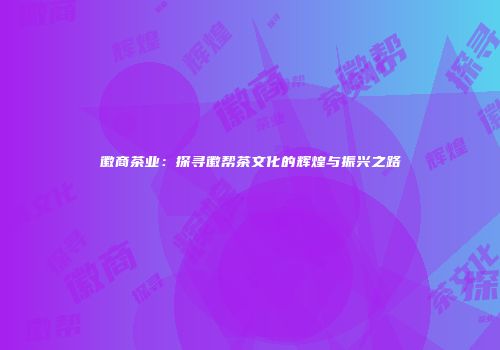 徽商茶业：探寻徽帮茶文化的辉煌与振兴之路