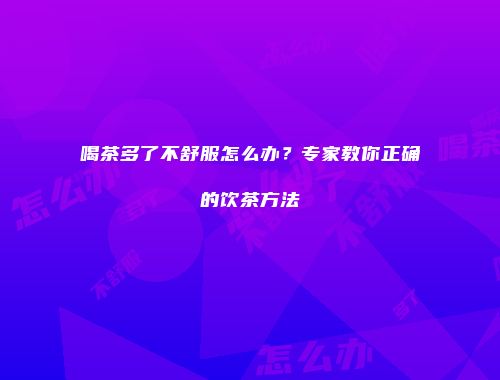 喝茶多了不舒服怎么办？专家教你正确的饮茶方法