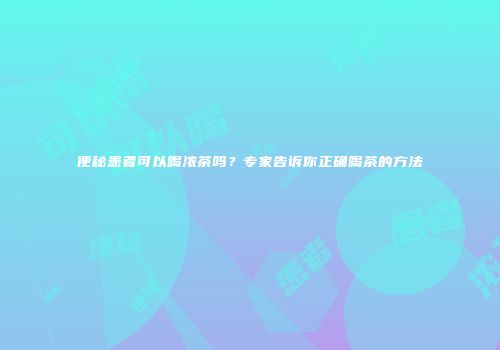 便秘患者可以喝浓茶吗？专家告诉你正确喝茶的方法
