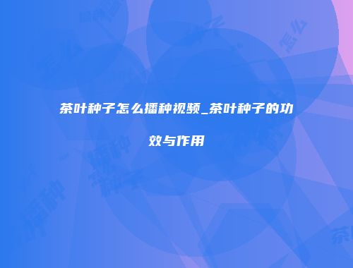 茶叶种子怎么播种视频_茶叶种子的功效与作用