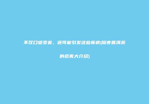 不仅口感变差，还可能引发这些疾病(隔夜普洱茶的危害大介绍)
