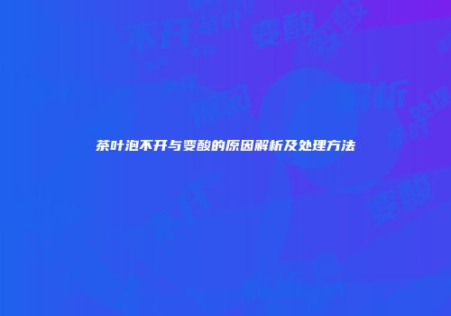 茶叶泡不开与变酸的原因解析及处理方法