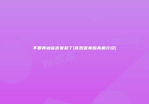 不要再被谣言蒙蔽了(铁观音青酸真相介绍)
