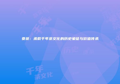 贡茶：承载千年茶文化的历史象征与价值传承