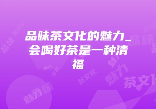 品味茶文化的魅力_会喝好茶是一种清福