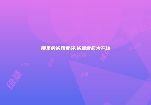 哪里的铁观音好,铁观音四大产地