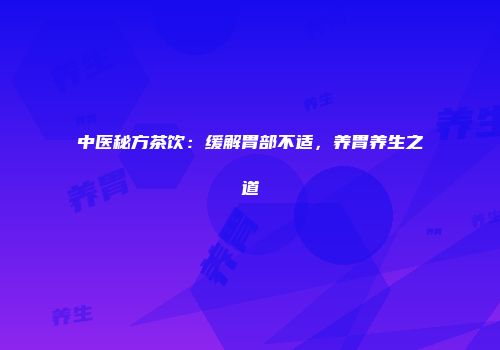 中医秘方茶饮：缓解胃部不适，养胃养生之道