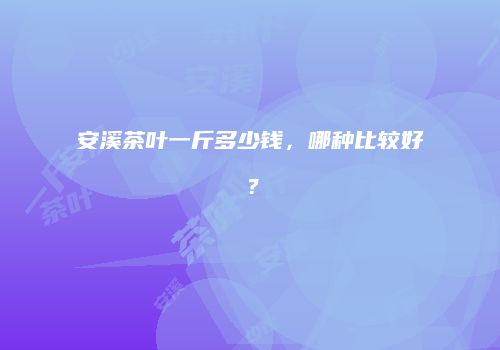安溪茶叶一斤多少钱，哪种比较好？