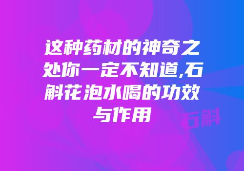 这种药材的神奇之处你一定不知道,石斛花泡水喝的功效与作用