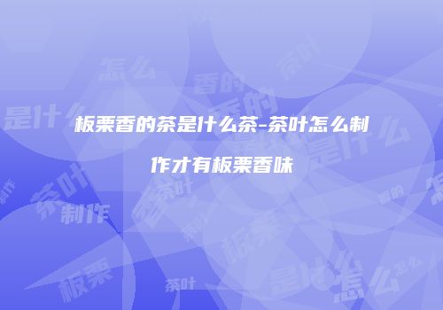 板栗香的茶是什么茶-茶叶怎么制作才有板栗香味