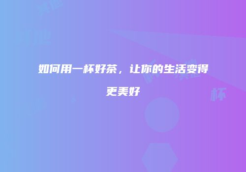 如何用一杯好茶，让你的生活变得更美好