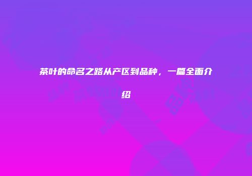 茶叶的命名之路从产区到品种，一篇全面介绍