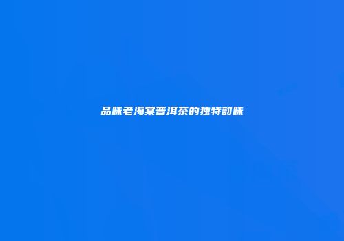 品味老海棠普洱茶的独特韵味