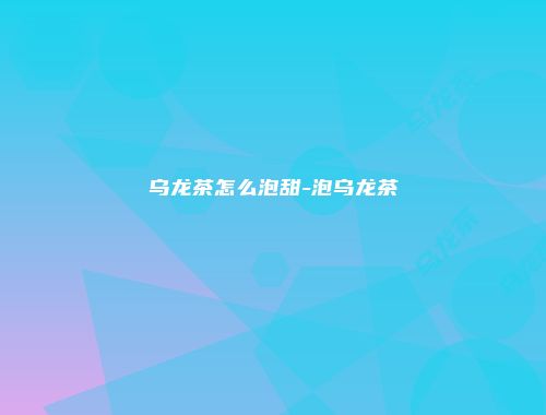 乌龙茶怎么泡甜-泡乌龙茶