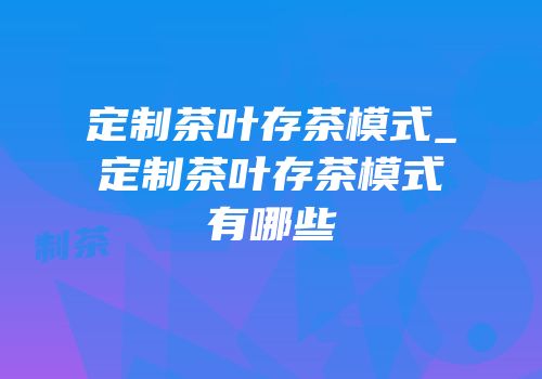 定制茶叶存茶模式_定制茶叶存茶模式有哪些