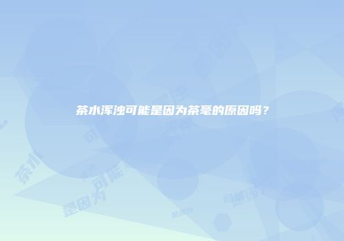 茶水浑浊可能是因为茶毫的原因吗？