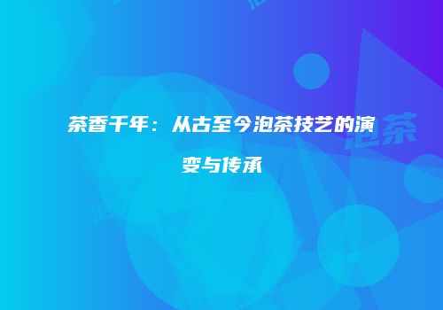 茶香千年：从古至今泡茶技艺的演变与传承