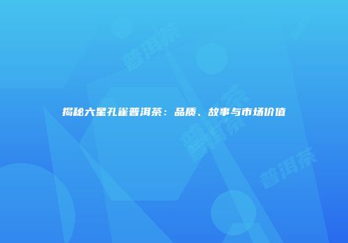 揭秘六星孔雀普洱茶：品质、故事与市场价值