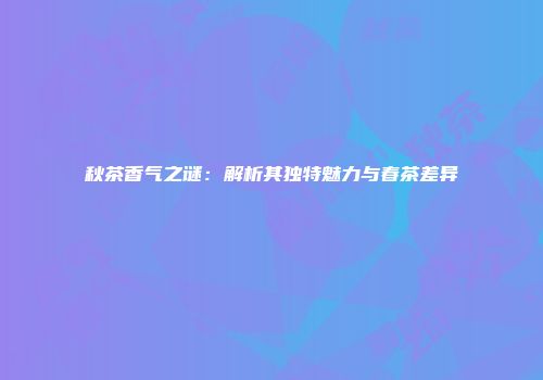 秋茶香气之谜：解析其独特魅力与春茶差异