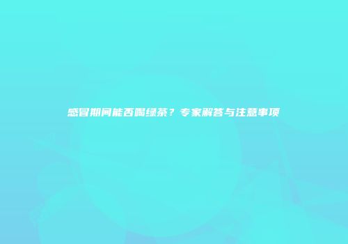 感冒期间能否喝绿茶？专家解答与注意事项