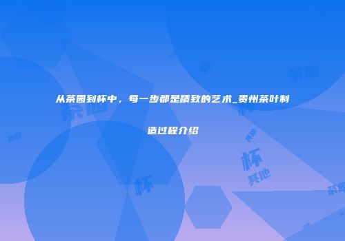 从茶园到杯中，每一步都是精致的艺术_贵州茶叶制造过程介绍