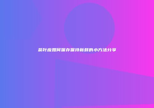 茶叶应如何保存保持新鲜的小方法分享