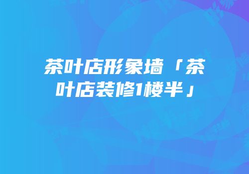 茶叶店形象墙「茶叶店装修1楼半」