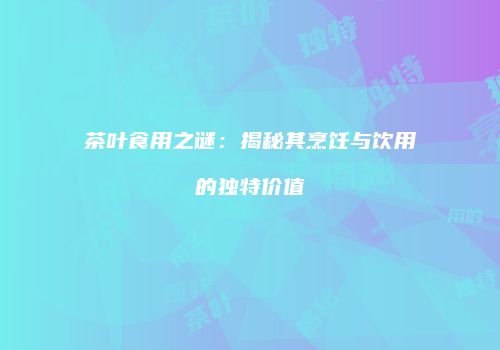 茶叶食用之谜：揭秘其烹饪与饮用的独特价值