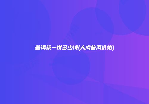 普洱茶一饼多少钱(大成普洱价格)