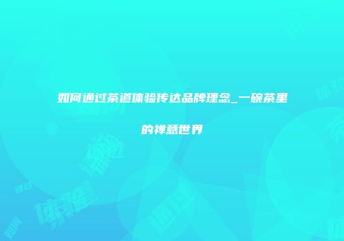如何通过茶道体验传达品牌理念_一碗茶里的禅意世界