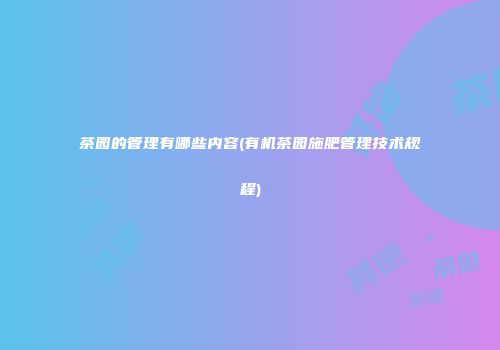 茶园的管理有哪些内容(有机茶园施肥管理技术规程)