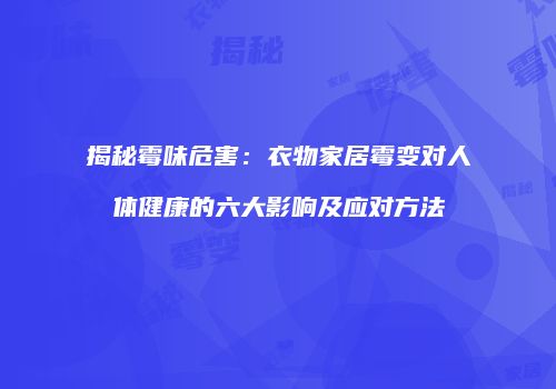 揭秘霉味危害：衣物家居霉变对人体健康的六大影响及应对方法