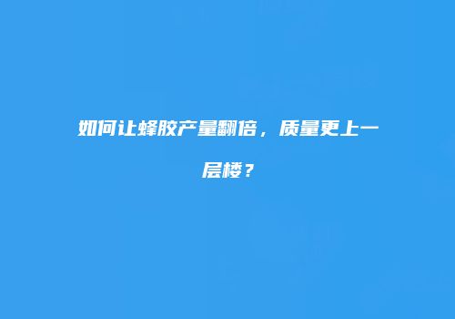 如何让蜂胶产量翻倍，质量更上一层楼？