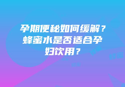 孕期便秘如何缓解？蜂蜜水是否适合孕妇饮用？